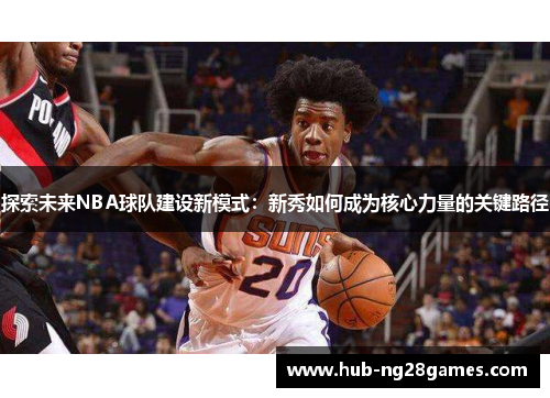 探索未来NBA球队建设新模式：新秀如何成为核心力量的关键路径