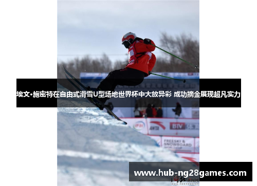 埃文·施密特在自由式滑雪U型场地世界杯中大放异彩 成功摘金展现超凡实力