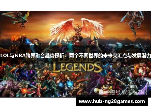 LOL与NBA跨界融合趋势探析：两个不同世界的未来交汇点与发展潜力