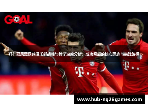拜仁慕尼黑足球俱乐部战略与哲学深度分析：成功背后的核心理念与实践路径