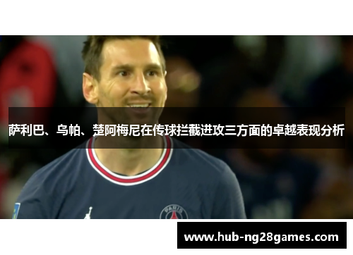 萨利巴、乌帕、楚阿梅尼在传球拦截进攻三方面的卓越表现分析