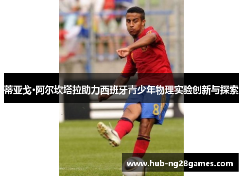 蒂亚戈·阿尔坎塔拉助力西班牙青少年物理实验创新与探索