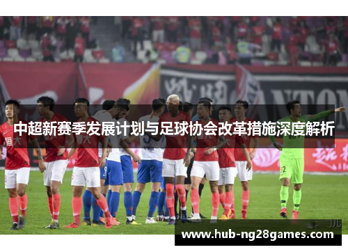 中超新赛季发展计划与足球协会改革措施深度解析