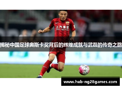 揭秘中国足球奥斯卡奖背后的辉煌成就与武磊的传奇之路