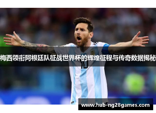 梅西领衔阿根廷队征战世界杯的辉煌征程与传奇数据揭秘