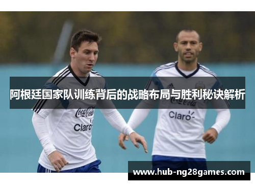 阿根廷国家队训练背后的战略布局与胜利秘诀解析