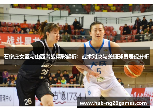 石家庄女篮与山西激战精彩解析：战术对决与关键球员表现分析