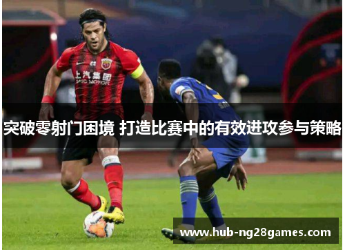 突破零射门困境 打造比赛中的有效进攻参与策略