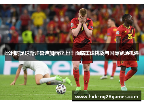 比利时足球新帅鲁迪加西亚上任 面临重建挑战与国际赛场机遇