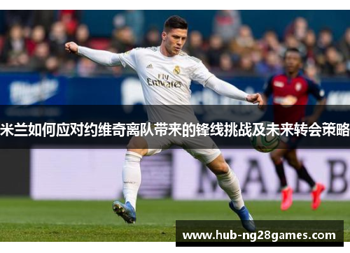 米兰如何应对约维奇离队带来的锋线挑战及未来转会策略