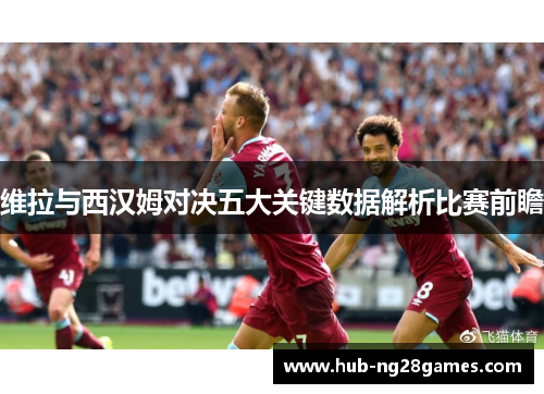 维拉与西汉姆对决五大关键数据解析比赛前瞻
