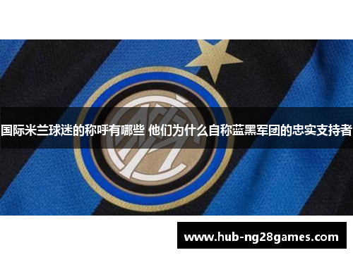 国际米兰球迷的称呼有哪些 他们为什么自称蓝黑军团的忠实支持者