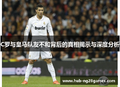 C罗与皇马队友不和背后的真相揭示与深度分析 C罗与皇马队友不和背后的真相揭示与深度分析