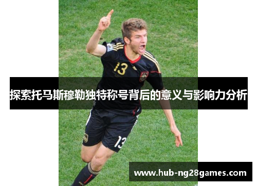 探索托马斯穆勒独特称号背后的意义与影响力分析