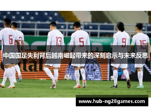 中国国足失利背后越南崛起带来的深刻启示与未来反思