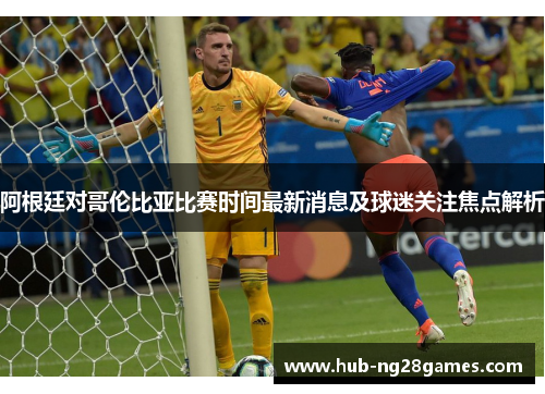阿根廷对哥伦比亚比赛时间最新消息及球迷关注焦点解析