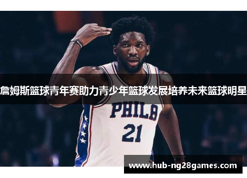 詹姆斯篮球青年赛助力青少年篮球发展培养未来篮球明星