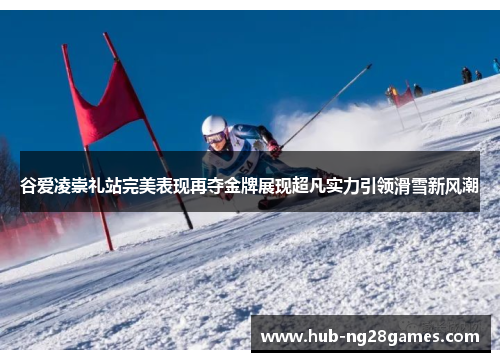 谷爱凌崇礼站完美表现再夺金牌展现超凡实力引领滑雪新风潮