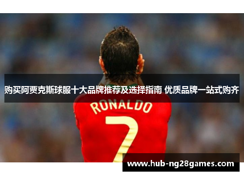 购买阿贾克斯球服十大品牌推荐及选择指南 优质品牌一站式购齐