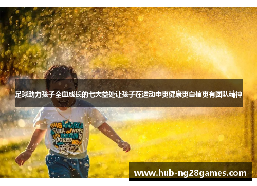 足球助力孩子全面成长的七大益处让孩子在运动中更健康更自信更有团队精神 足球助力孩子全面成长的七大益处让孩子在运动中更健康更自信更有团队精神