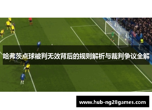 哈弗茨点球被判无效背后的规则解析与裁判争议全解 哈弗茨点球被判无效背后的规则解析与裁判争议全解