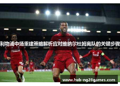 利物浦中场重建策略解析应对维纳尔杜姆离队的关键步骤 利物浦中场重建策略解析应对维纳尔杜姆离队的关键步骤