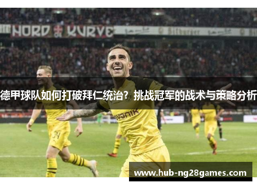 德甲球队如何打破拜仁统治?挑战冠军的战术与策略分析 德甲球队如何打破拜仁统治?挑战冠军的战术与策略分析
