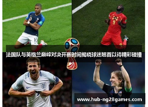 法国队与英格兰巅峰对决开赛时间揭晓球迷翘首以待精彩碰撞 法国队与英格兰巅峰对决开赛时间揭晓球迷翘首以待精彩碰撞