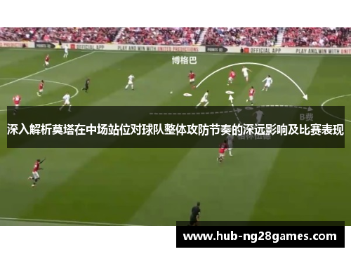 深入解析莫塔在中场站位对球队整体攻防节奏的深远影响及比赛表现 深入解析莫塔在中场站位对球队整体攻防节奏的深远影响及比赛表现