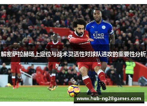 解密萨拉赫场上定位与战术灵活性对球队进攻的重要性分析 解密萨拉赫场上定位与战术灵活性对球队进攻的重要性分析