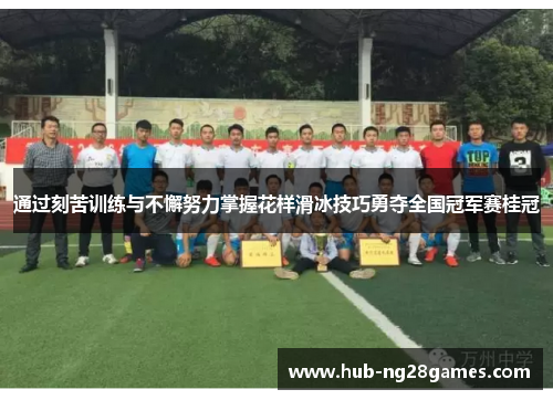 通过刻苦训练与不懈努力掌握花样滑冰技巧勇夺全国冠军赛桂冠