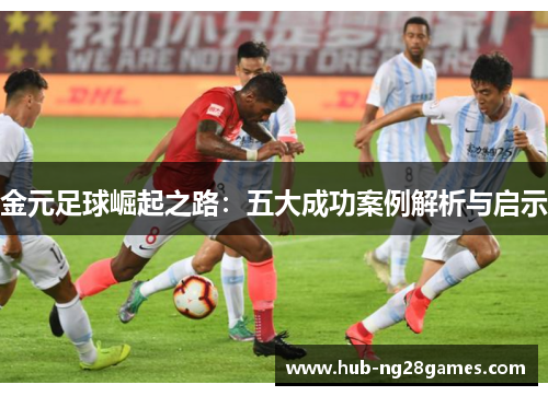 金元足球崛起之路：五大成功案例解析与启示