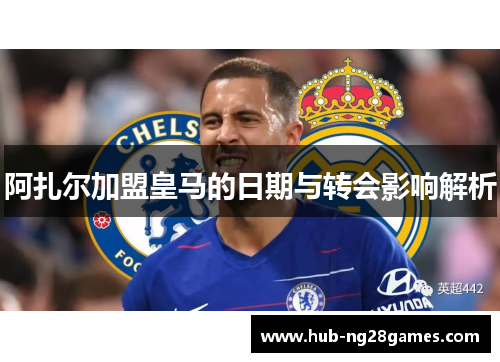 阿扎尔加盟皇马的日期与转会影响解析