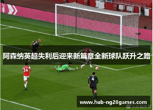 阿森纳英超失利后迎来新篇章全新球队跃升之路