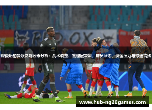 降级后的曼联影响因素分析：战术调整、管理层决策、球员状态、资金压力与球迷情绪