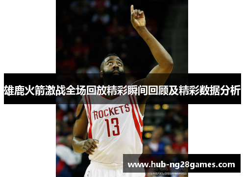 雄鹿火箭激战全场回放精彩瞬间回顾及精彩数据分析 雄鹿火箭激战全场回放精彩瞬间回顾及精彩数据分析