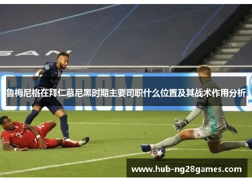 鲁梅尼格在拜仁慕尼黑时期主要司职什么位置及其战术作用分析