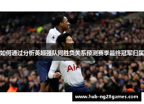 如何通过分析英超强队间胜负关系预测赛季最终冠军归属