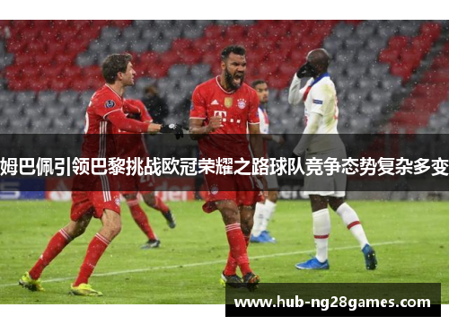 姆巴佩引领巴黎挑战欧冠荣耀之路球队竞争态势复杂多变