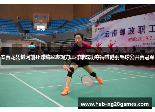 安赛龙凭借网前扑球精彩表现力压群雄成功夺得香港羽毛球公开赛冠军 安赛龙凭借网前扑球精彩表现力压群雄成功夺得香港羽毛球公开赛冠军