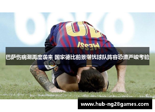 巴萨伤病潮再度袭来 国家德比前景堪忧球队阵容恐遭严峻考验 巴萨伤病潮再度袭来 国家德比前景堪忧球队阵容恐遭严峻考验