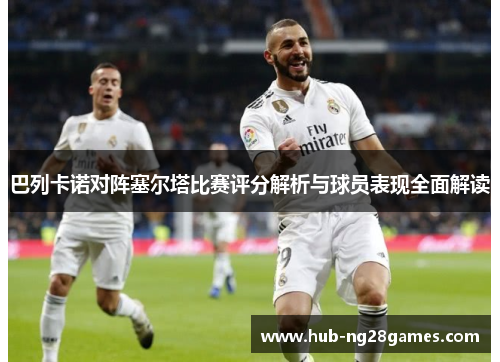 巴列卡诺对阵塞尔塔比赛评分解析与球员表现全面解读 巴列卡诺对阵塞尔塔比赛评分解析与球员表现全面解读