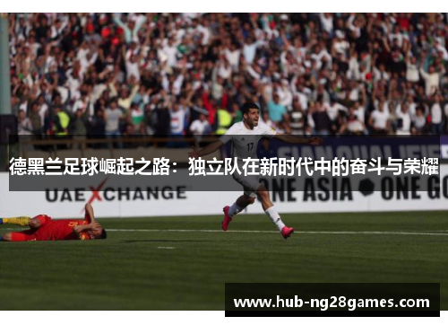 德黑兰足球崛起之路：独立队在新时代中的奋斗与荣耀