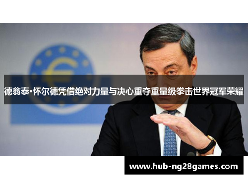 德翁泰·怀尔德凭借绝对力量与决心重夺重量级拳击世界冠军荣耀