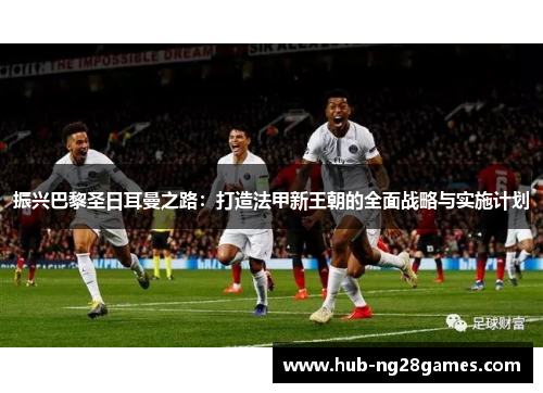 振兴巴黎圣日耳曼之路：打造法甲新王朝的全面战略与实施计划