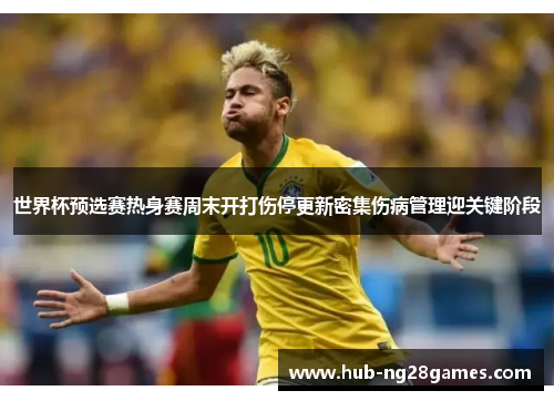 世界杯预选赛热身赛周末开打伤停更新密集伤病管理迎关键阶段