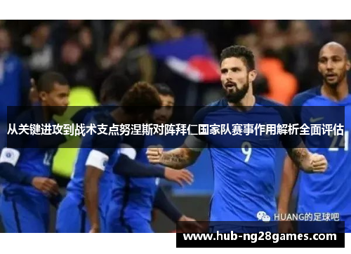 从关键进攻到战术支点努涅斯对阵拜仁国家队赛事作用解析全面评估