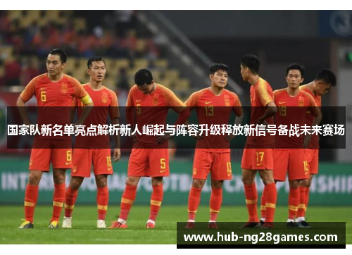 国家队新名单亮点解析新人崛起与阵容升级释放新信号备战未来赛场