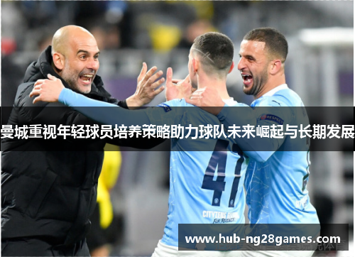 曼城重视年轻球员培养策略助力球队未来崛起与长期发展