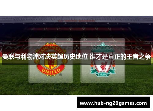 曼联与利物浦对决英超历史地位 谁才是真正的王者之争